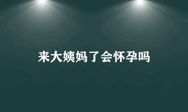 来大姨妈了会怀孕吗