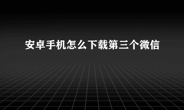 安卓手机怎么下载第三个微信
