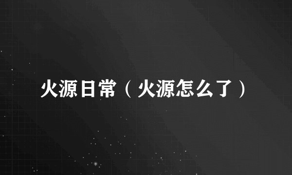 火源日常（火源怎么了）