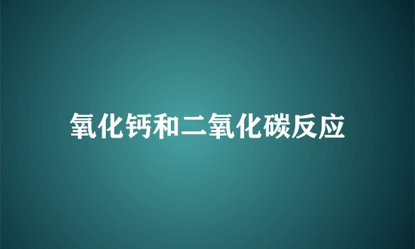 氧化钙和二氧化碳反应