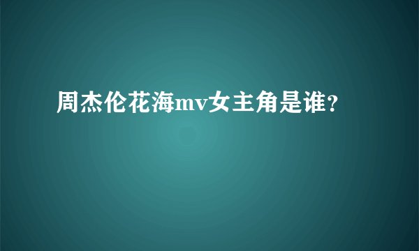 周杰伦花海mv女主角是谁？
