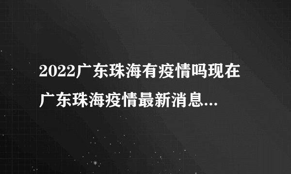 2022广东珠海有疫情吗现在 广东珠海疫情最新消息今天又封了
