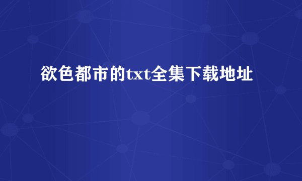 欲色都市的txt全集下载地址