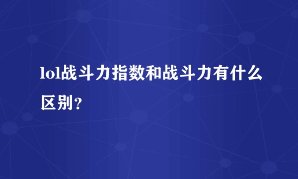lol战斗力指数和战斗力有什么区别?