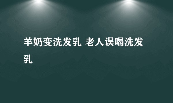 羊奶变洗发乳 老人误喝洗发乳