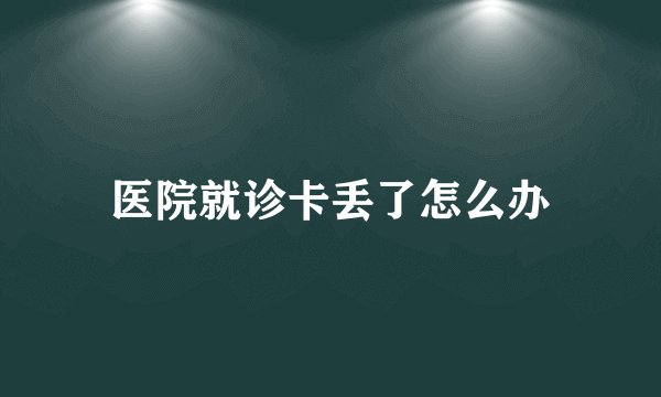 医院就诊卡丢了怎么办