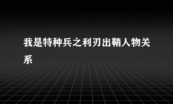 我是特种兵之利刃出鞘人物关系