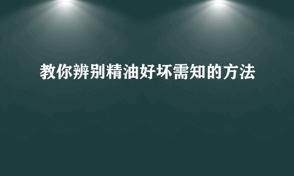 教你辨别精油好坏需知的方法