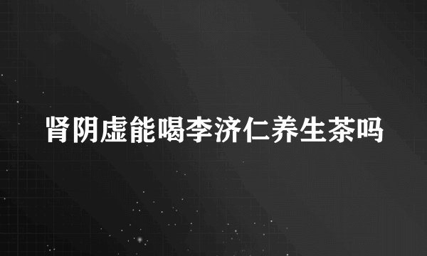 肾阴虚能喝李济仁养生茶吗