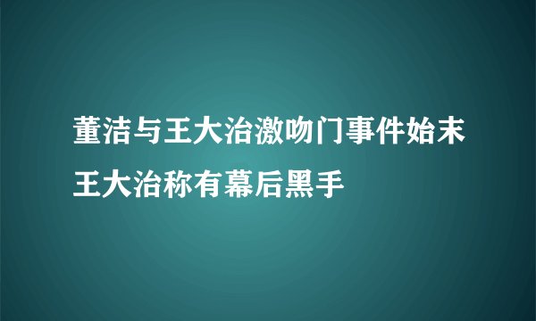 董洁与王大治激吻门事件始末王大治称有幕后黑手