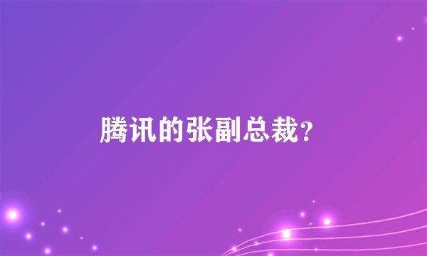 腾讯的张副总裁？