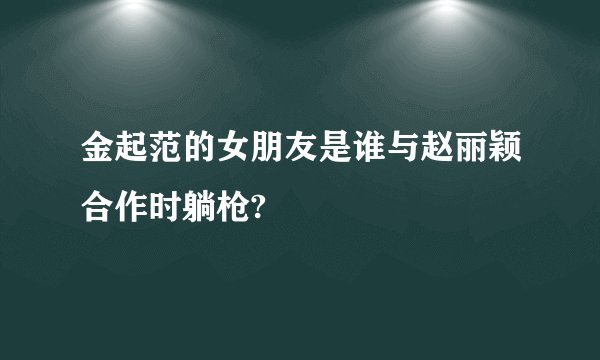 金起范的女朋友是谁与赵丽颖合作时躺枪?