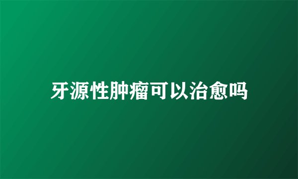 牙源性肿瘤可以治愈吗