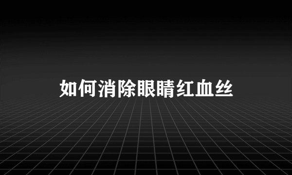 如何消除眼睛红血丝