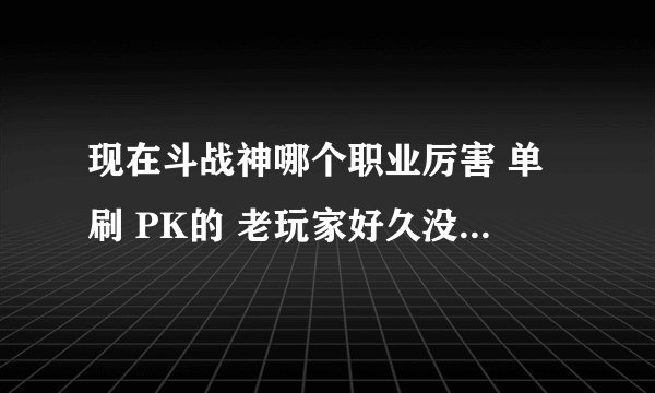 现在斗战神哪个职业厉害 单刷 PK的 老玩家好久没玩了 适合平民职业的