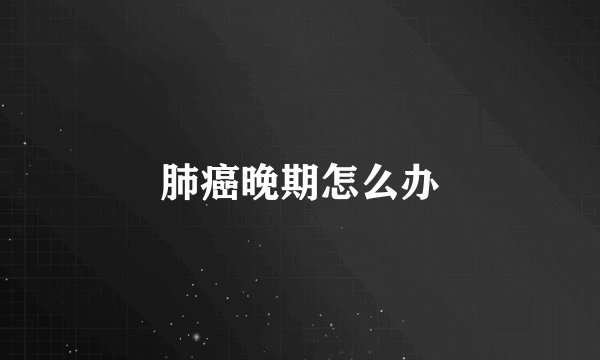 肺癌晚期怎么办