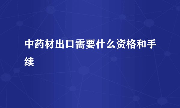中药材出口需要什么资格和手续