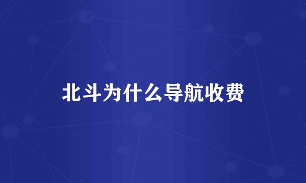 北斗为什么导航收费