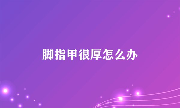 脚指甲很厚怎么办