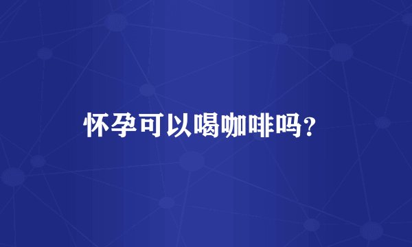 怀孕可以喝咖啡吗?