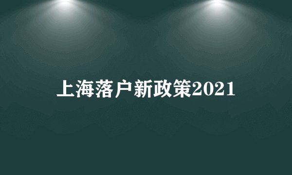 上海落户新政策2021