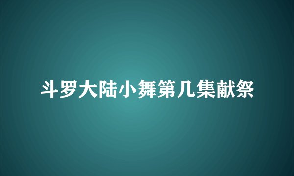 斗罗大陆小舞第几集献祭