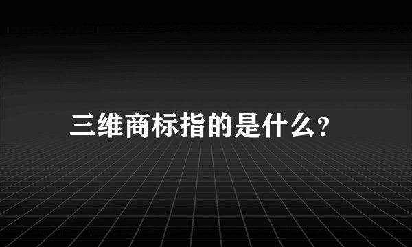 三维商标指的是什么？