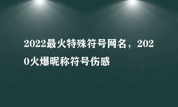 2022最火特殊符号网名,2020火爆昵称符号伤感