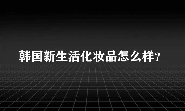 韩国新生活化妆品怎么样？
