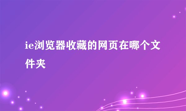 ie浏览器收藏的网页在哪个文件夹