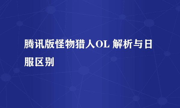 腾讯版怪物猎人OL 解析与日服区别