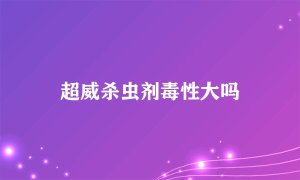 超威杀虫剂毒性大吗