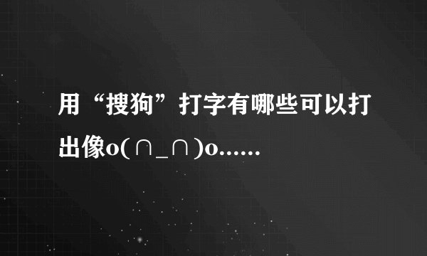 用“搜狗”打字有哪些可以打出像o(∩_∩)o...这样的表情？