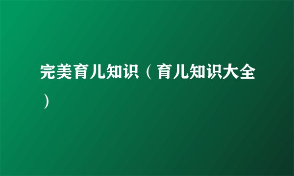 完美育儿知识(育儿知识大全)