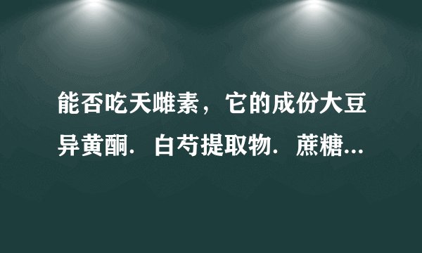 能否吃天雌素，它的成份大豆异黄酮．白芍提取物．蔗糖．淀粉．硬脂酸镁．聚乙烯吡咯烷酮．