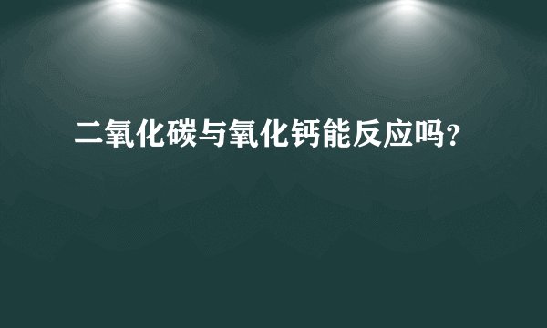 二氧化碳与氧化钙能反应吗？