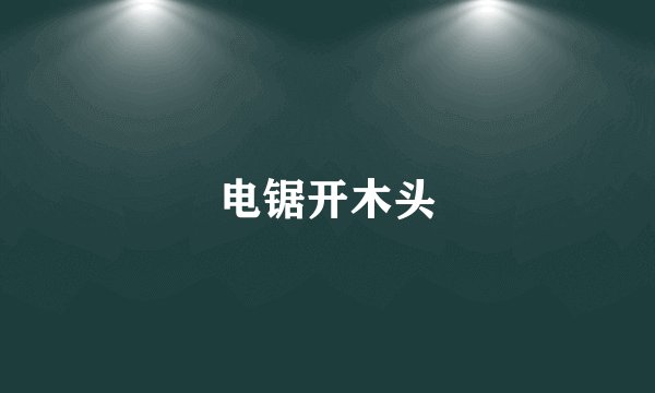 电锯开木头