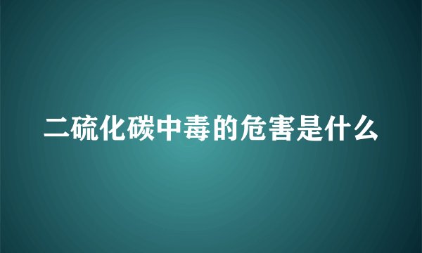 二硫化碳中毒的危害是什么