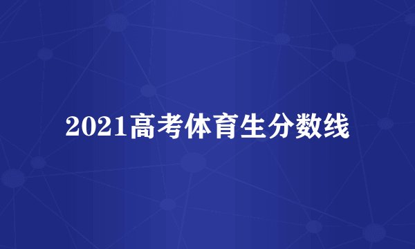 2021高考体育生分数线