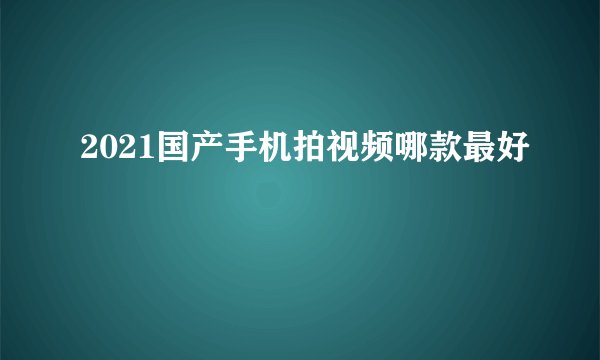 2021国产手机拍视频哪款最好