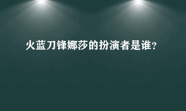 火蓝刀锋娜莎的扮演者是谁？