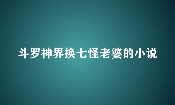 斗罗神界换七怪老婆的小说