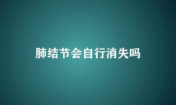 肺结节会自行消失吗