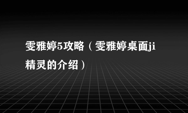 雯雅婷5攻略（雯雅婷桌面ji精灵的介绍）