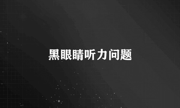 黑眼睛听力问题