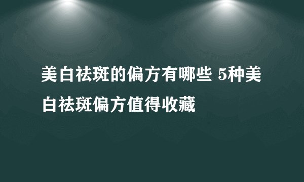 美白祛斑的偏方有哪些 5种美白祛斑偏方值得收藏