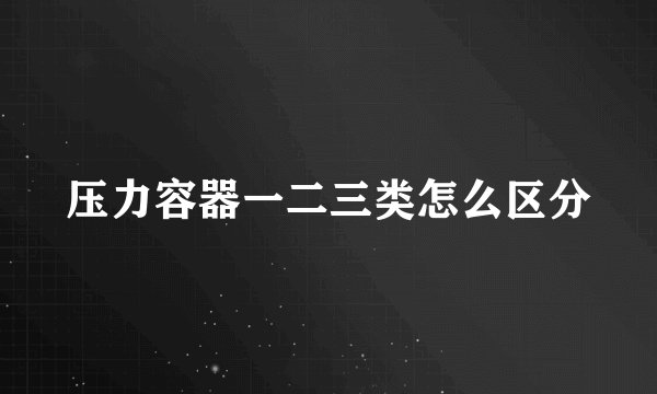 压力容器一二三类怎么区分