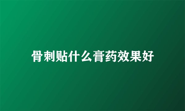 骨刺贴什么膏药效果好