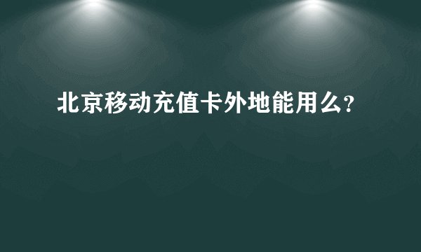 北京移动充值卡外地能用么？
