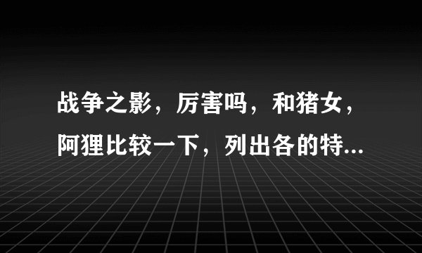 战争之影，厉害吗，和猪女，阿狸比较一下，列出各的特点与推荐理由，一定要详细，本人主远程